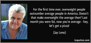 ... you were fat, now you're average - hey, let's get a pizza! - Jay Leno