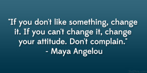 ... change it, change your attitude. Don’t complain.” – Maya Angelou