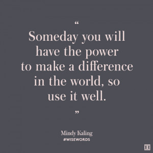 Someday you will have the power to make a difference in this world ...