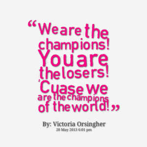 Quotes Picture: we are the champions! you are the losers! 'cuase we ...