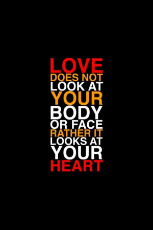 Love does not look at your body or face rather it looks at your heart