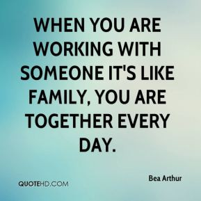 Bea Arthur - When you are working with someone it's like family, you ...