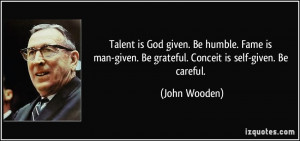 ... -given. Be grateful. Conceit is self-given. Be careful. - John Wooden