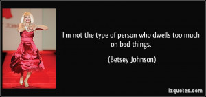 not the type of person who dwells too much on bad things. - Betsey ...