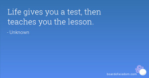 Life gives you a test, then teaches you the lesson.
