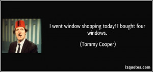 went window shopping today! I bought four windows. - Tommy Cooper