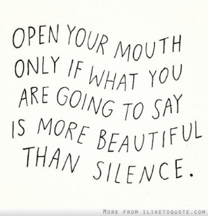 Open your mouth only if what you say is more beautiful than silence.