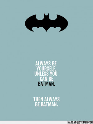 ALWAYS BE YOURSELF, UNLESS YOU CAN BE BATMAN. THEN ALWAYS BE BATMAN ...