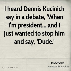 heard Dennis Kucinich say in a debate, 'When I'm president... and I ...