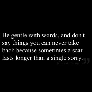 Be gentle with words, don't say things you can never take back because ...