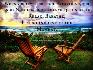 try to control everything, you enjoy nothing. you Just need to relax ...