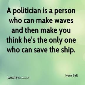 Ivern Ball A politician is a person who can make waves and then make