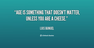 Age is something that doesn't matter, unless you are a cheese.”