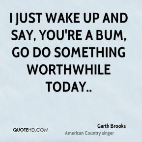 garth-brooks-quote-i-just-wake-up-and-say-youre-a-bum-go-do-something ...