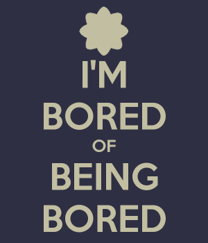 BORED OF BEING BORED