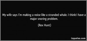 ... stranded whale. I think I have a major snoring problem. - Rex Hunt