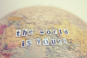 the world is yours….. to explore, I might add!