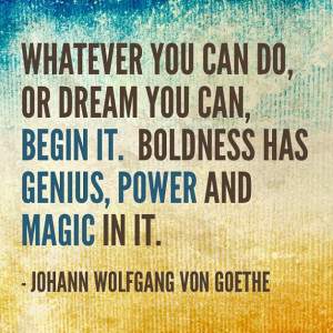 Whatever you can do, or dream you can, Begin it. Boldness has Genius ...