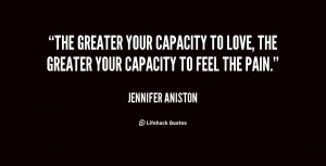 The greater your capacity to love, the greater your capacity to feel ...