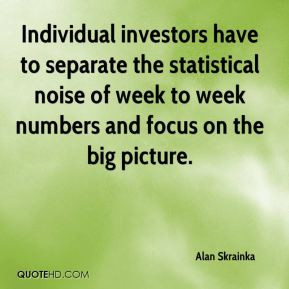 ... noise of week to week numbers and focus on the big picture