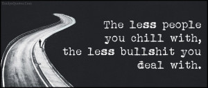 The less people you chill with, the less bullshit you deal with.”