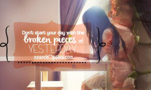 Don't start your day with the broken pieces of yesterday.
