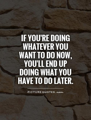 doing whatever you want to do now, you'll end up doing what you have ...