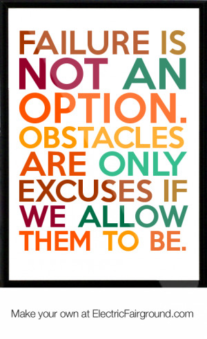Failure is not an option. Obstacles are only excuses if we allow them ...