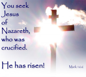 ... seek Jesus of Nazareth, who was crucified. He has risen. - Mark 16:6