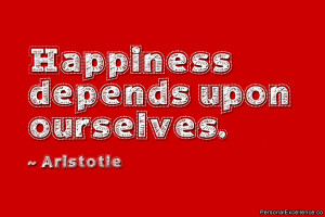 ... Quote: “Happiness depends upon ourselves.” ~ Aristotle