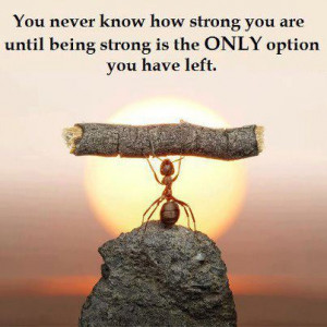 you never know how strong you are until being strong is the only ...