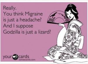 Really. You think migraine is just a headache? And I suppose Godzilla ...