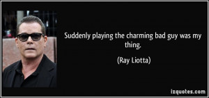 Suddenly playing the charming bad guy was my thing. - Ray Liotta