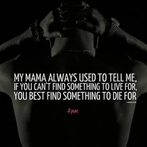 My Mama always use to tell me, If you can't find something to live for ...