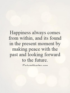 Happiness always comes from within, and its found in the present ...