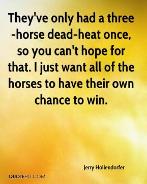 Jerry Hollendorfer - They've only had a three-horse dead-heat once, so ...