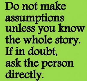 ... you picture about do not make assumptions unless you know the whole