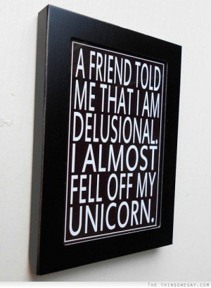 friend told me that I am delusional I almost fell off my unicorn