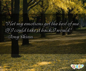 let my emotions get the best of me. If I could take it back, I would ...