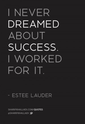 never dreamed about success. I worked for it.
