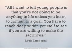 ... to see if you are willing to make the sacrifices.” ~ Louis Zamperini