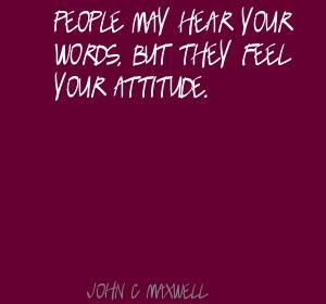 ... hear your words, but they feel your attitude – Quote John C. Maxwell
