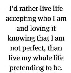 rather live life accepting who I am and loving it knowing that I ...