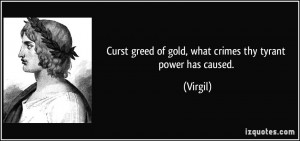 Curst greed of gold, what crimes thy tyrant power has caused. - Virgil