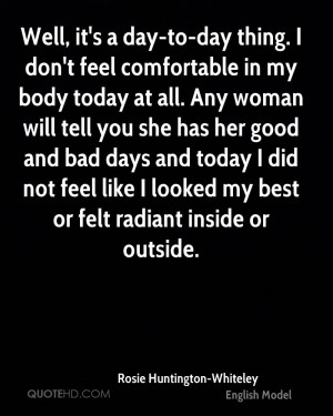 Well, it's a day-to-day thing. I don't feel comfortable in my body ...