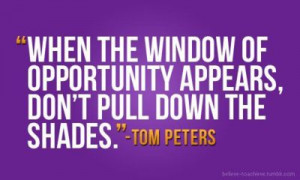 If a window of opportunity appears, don't pull down the shade.