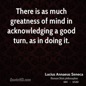 There is as much greatness of mind in acknowledging a good turn, as in ...