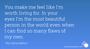 You make me feel like I'm worth living for. In your eyes I'm the most ...