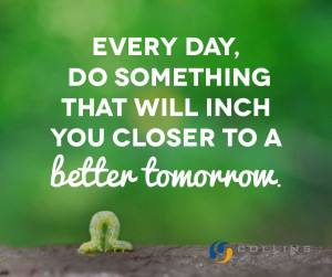 Every day do something that will inch you closer to a better tomorrow