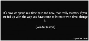 we spend our time here and now, that really matters. If you are fed ...